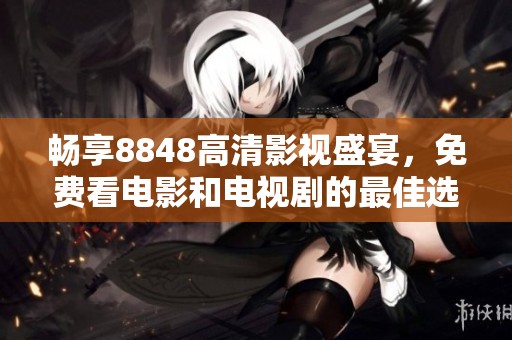 畅享8848高清影视盛宴，免费看电影和电视剧的最佳选择