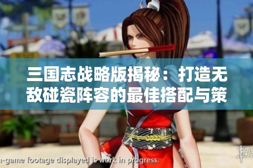 三国志战略版揭秘：打造无敌碰瓷阵容的最佳搭配与策略解析