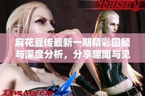 麻花豆传最新一期精彩回顾与深度分析，分享趣闻与见解