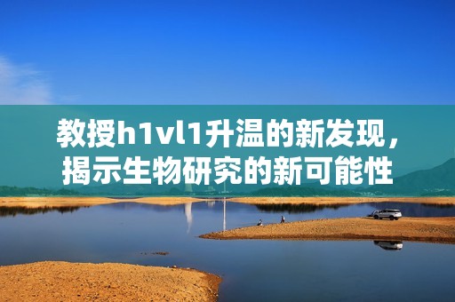 教授h1vl1升温的新发现，揭示生物研究的新可能性
