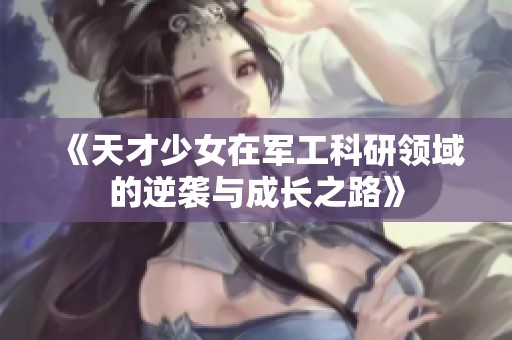 《天才少女在军工科研领域的逆袭与成长之路》