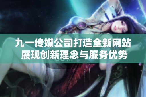 九一传媒公司打造全新网站 展现创新理念与服务优势
