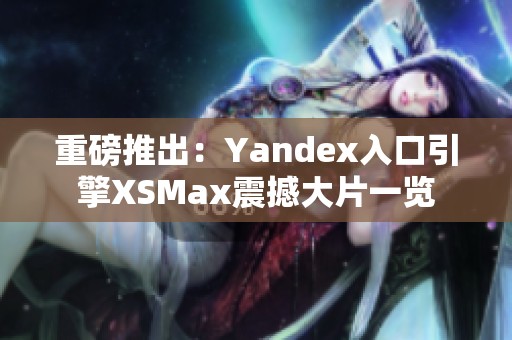 重磅推出：Yandex入口引擎XSMax震撼大片一览