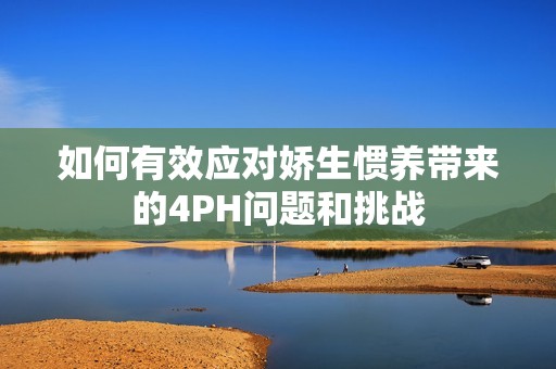 如何有效应对娇生惯养带来的4PH问题和挑战