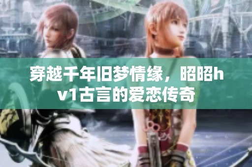 穿越千年旧梦情缘，昭昭hv1古言的爱恋传奇