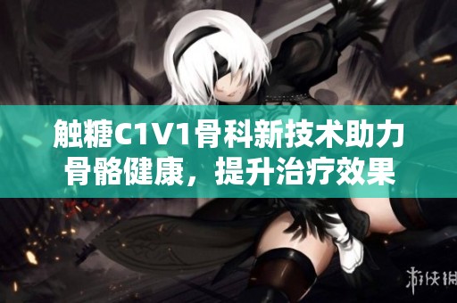 触糖C1V1骨科新技术助力骨骼健康，提升治疗效果