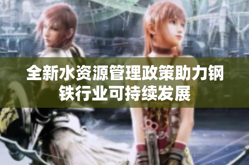 全新水资源管理政策助力钢铁行业可持续发展