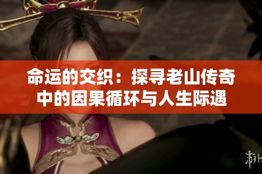 命运的交织：探寻老山传奇中的因果循环与人生际遇