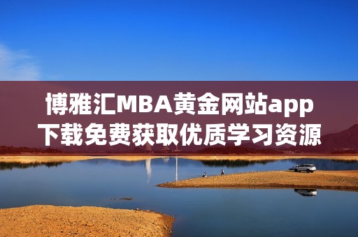 博雅汇MBA黄金网站app下载免费获取优质学习资源与服务