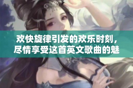 欢快旋律引发的欢乐时刻，尽情享受这首英文歌曲的魅力