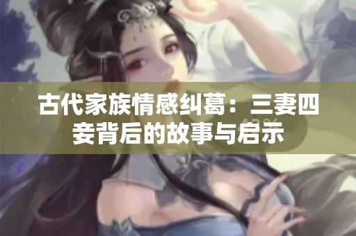 古代家族情感纠葛：三妻四妾背后的故事与启示