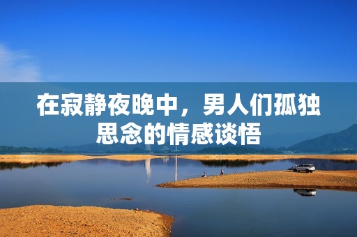 在寂静夜晚中，男人们孤独思念的情感谈悟