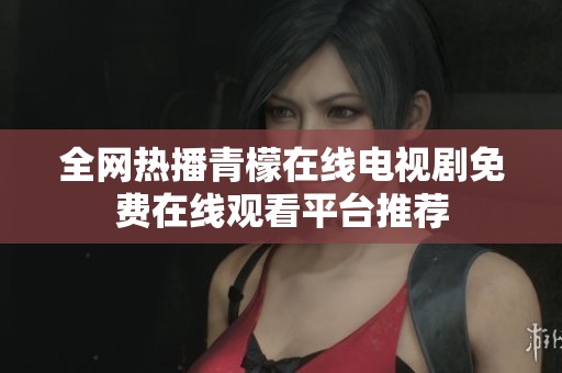 全网热播青檬在线电视剧免费在线观看平台推荐