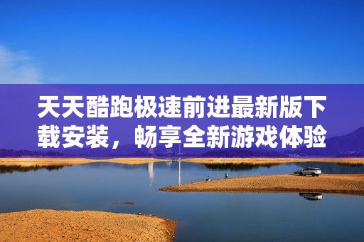 天天酷跑极速前进最新版下载安装，畅享全新游戏体验与乐趣