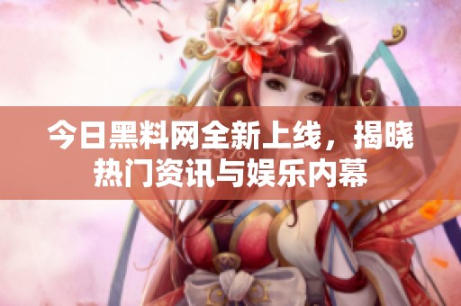 今日黑料网全新上线，揭晓热门资讯与娱乐内幕