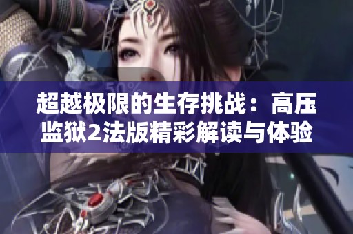 超越极限的生存挑战：高压监狱2法版精彩解读与体验分享