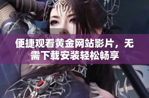 便捷观看黄金网站影片，无需下载安装轻松畅享