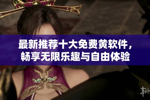 最新推荐十大免费黄软件，畅享无限乐趣与自由体验