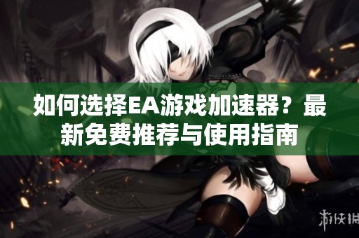 如何选择EA游戏加速器？最新免费推荐与使用指南