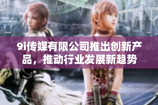 9i传媒有限公司推出创新产品，推动行业发展新趋势