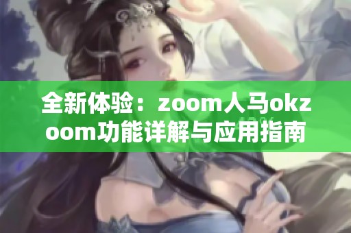 全新体验：zoom人马okzoom功能详解与应用指南