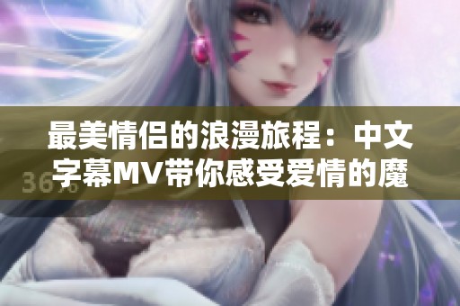 最美情侣的浪漫旅程：中文字幕MV带你感受爱情的魔力