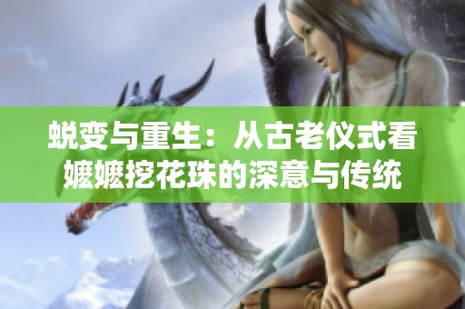 蜕变与重生：从古老仪式看嬷嬷挖花珠的深意与传统