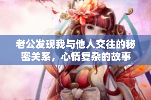 老公发现我与他人交往的秘密关系，心情复杂的故事