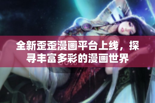 全新歪歪漫画平台上线，探寻丰富多彩的漫画世界