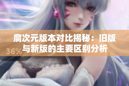 腐次元版本对比揭秘：旧版与新版的主要区别分析