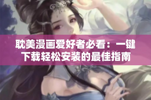 耽美漫画爱好者必看：一键下载轻松安装的最佳指南