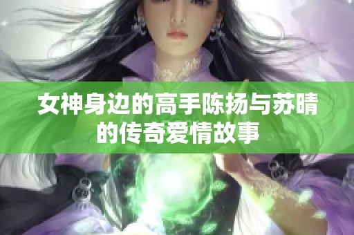 女神身边的高手陈扬与苏晴的传奇爱情故事
