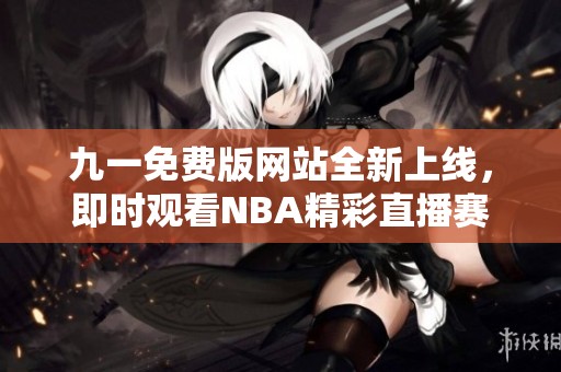 九一免费版网站全新上线，即时观看NBA精彩直播赛事