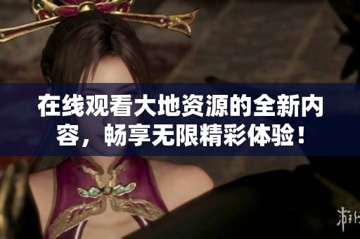 在线观看大地资源的全新内容，畅享无限精彩体验！