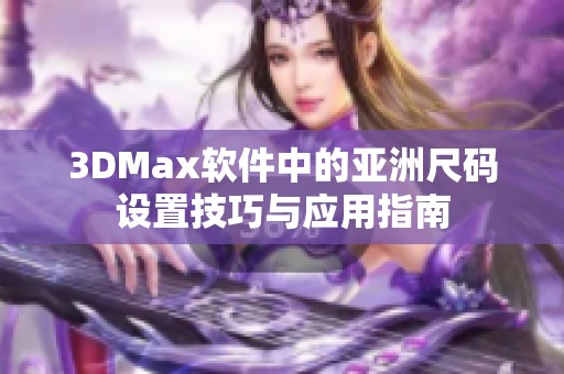 3DMax软件中的亚洲尺码设置技巧与应用指南