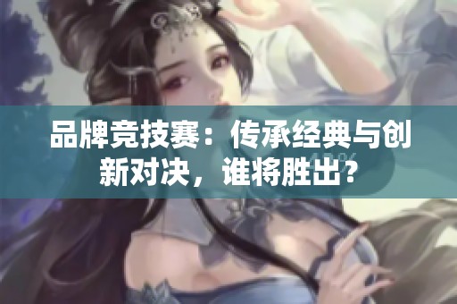 品牌竞技赛：传承经典与创新对决，谁将胜出？