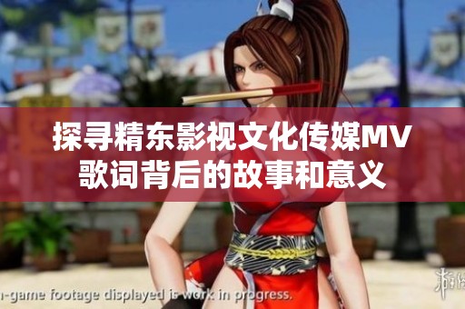 探寻精东影视文化传媒MV歌词背后的故事和意义
