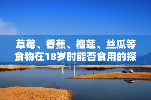 草莓、香蕉、榴莲、丝瓜等食物在18岁时能否食用的探讨