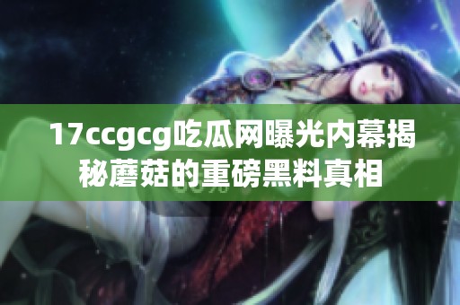 17ccgcg吃瓜网曝光内幕揭秘蘑菇的重磅黑料真相
