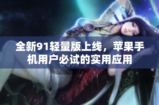 全新91轻量版上线，苹果手机用户必试的实用应用