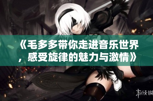 《毛多多带你走进音乐世界，感受旋律的魅力与激情》