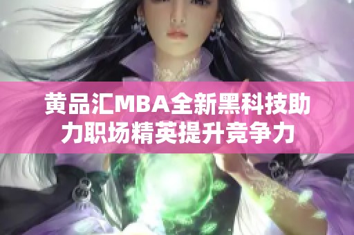 黄品汇MBA全新黑科技助力职场精英提升竞争力