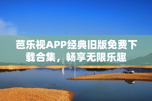 芭乐视APP经典旧版免费下载合集，畅享无限乐趣