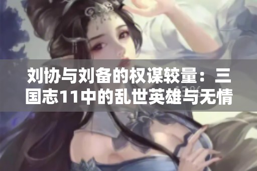 刘协与刘备的权谋较量：三国志11中的乱世英雄与无情命运