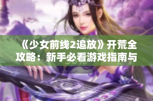 《少女前线2追放》开荒全攻略：新手必看游戏指南与技巧分享