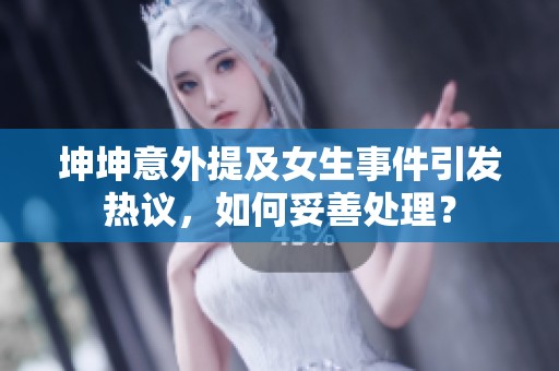 坤坤意外提及女生事件引发热议，如何妥善处理？