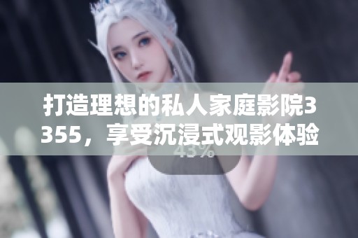打造理想的私人家庭影院3355，享受沉浸式观影体验