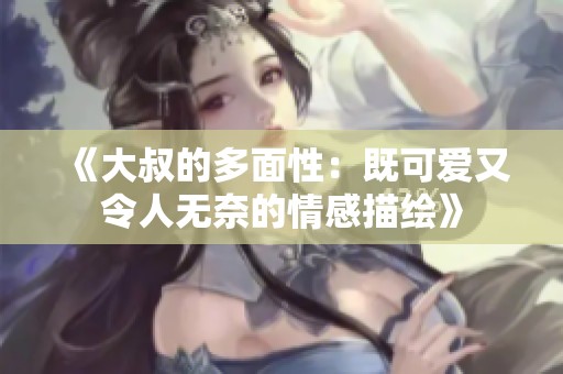 《大叔的多面性：既可爱又令人无奈的情感描绘》