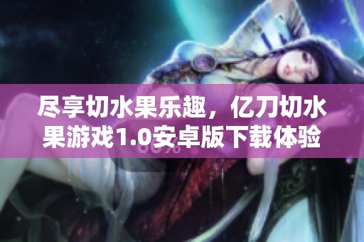 尽享切水果乐趣，亿刀切水果游戏1.0安卓版下载体验