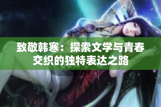 致敬韩寒：探索文学与青春交织的独特表达之路